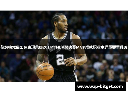 伦纳德凭借出色表现荣膺2014年NBA总决赛MVP成就职业生涯重要里程碑